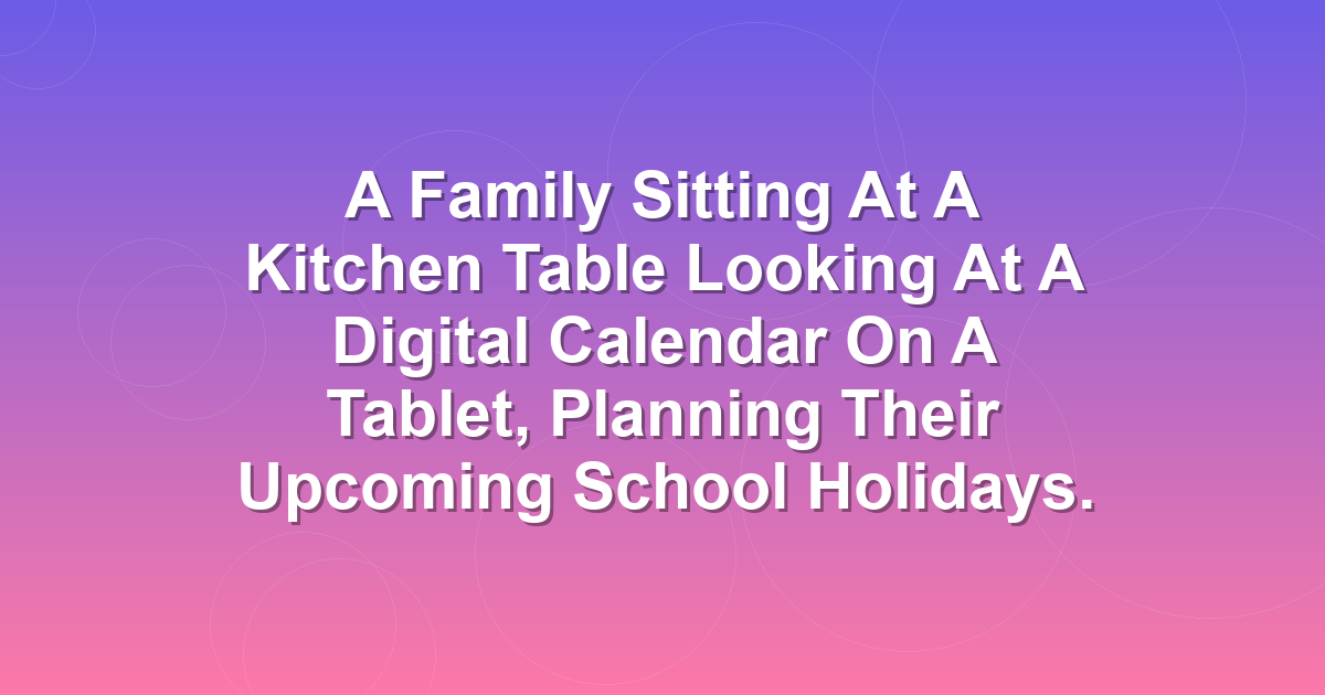 A family sitting at a kitchen table looking at a digital calendar on a tablet, planning their upcoming school holidays.